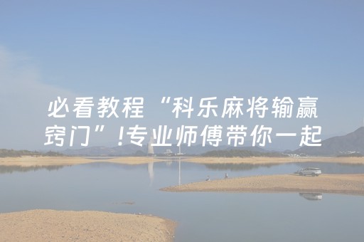 必看教程“科乐麻将输赢窍门”!专业师傅带你一起了解（详细教程）-抖音