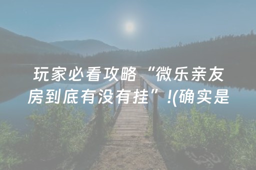 玩家必看攻略“微乐亲友房到底有没有挂”!(确实是有挂)-抖音