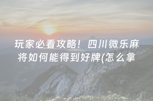 玩家必看攻略！四川微乐麻将如何能得到好牌(怎么拿好牌)