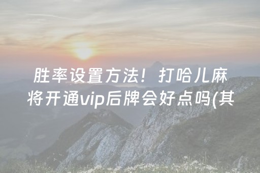 胜率设置方法！打哈儿麻将开通vip后牌会好点吗(其实真的确实有挂)