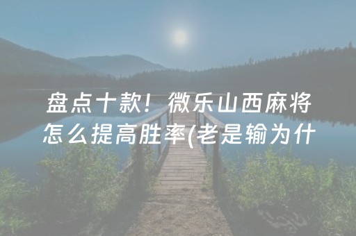 盘点十款！微乐山西麻将怎么提高胜率(老是输为什么)