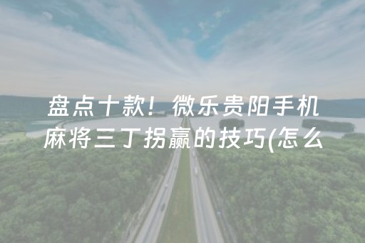 盘点十款！微乐贵阳手机麻将三丁拐赢的技巧(怎么打赢的几率大)