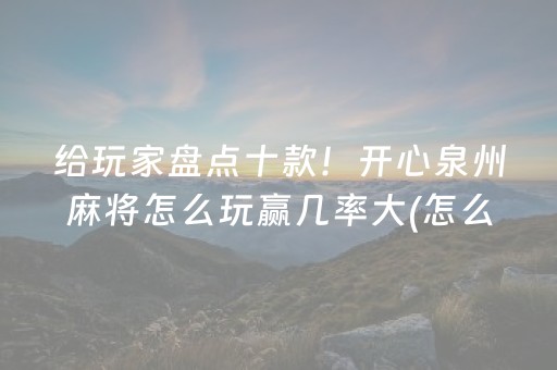 给玩家盘点十款！开心泉州麻将怎么玩赢几率大(怎么提高胜率)