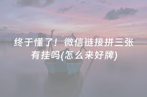 终于懂了！微信链接拼三张有挂吗(怎么来好牌)