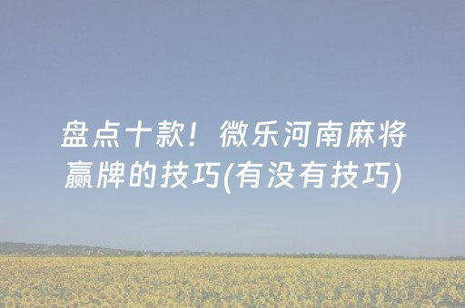 盘点十款！微乐河南麻将赢牌的技巧(有没有技巧)