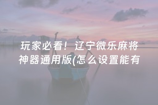 玩家必看！辽宁微乐麻将神器通用版(怎么设置能有好牌)