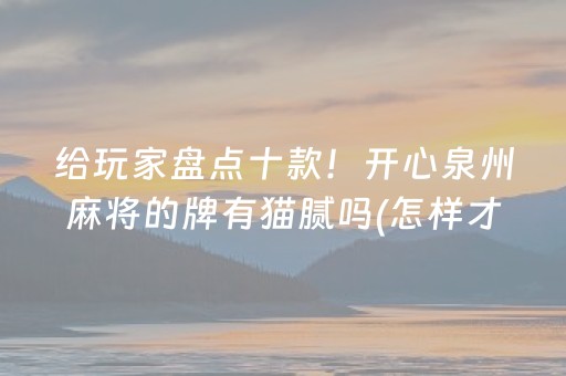 给玩家盘点十款！开心泉州麻将的牌有猫腻吗(怎样才能有好牌)