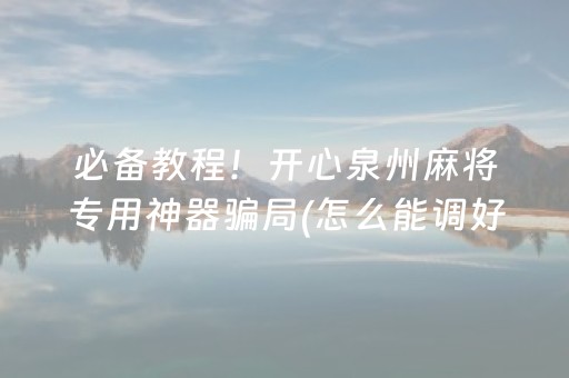 必备教程！开心泉州麻将专用神器骗局(怎么能调好牌)