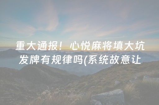 重大通报！心悦麻将填大坑发牌有规律吗(系统故意让你输)