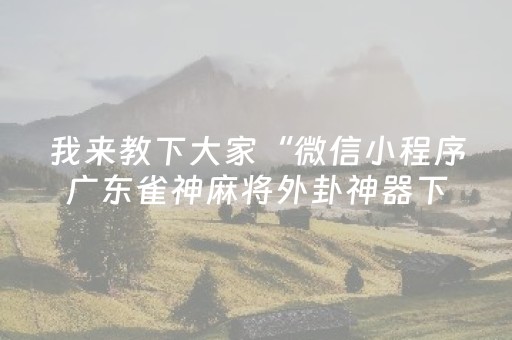 我来教下大家“微信小程序广东雀神麻将外卦神器下载安装”！详细开挂教程（确实真的有挂)-抖音
