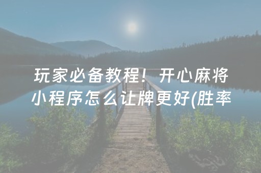 玩家必备教程！开心麻将小程序怎么让牌更好(胜率到哪调)