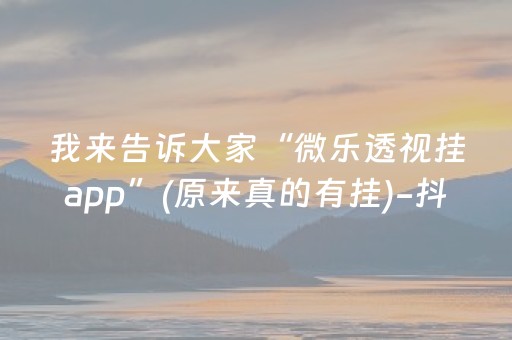 我来告诉大家“微乐透视挂app”(原来真的有挂)-抖音