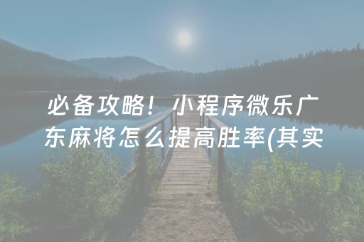 必备攻略！小程序微乐广东麻将怎么提高胜率(其实真的有挂)