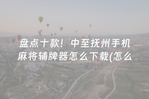 盘点十款！中至抚州手机麻将辅牌器怎么下载(怎么能拿好牌)