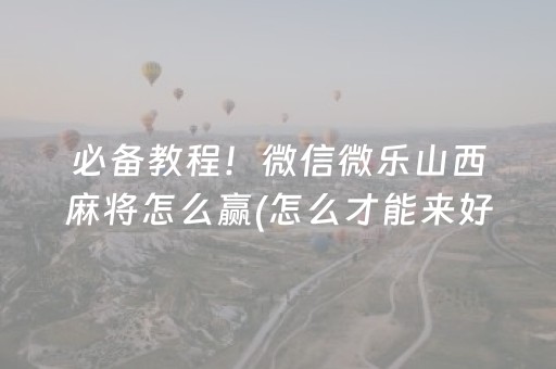 必备教程！微信微乐山西麻将怎么赢(怎么才能来好牌)