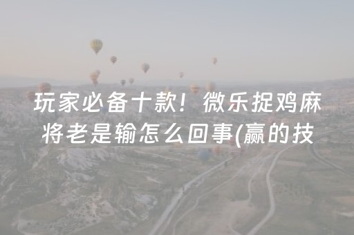玩家必备十款！微乐捉鸡麻将老是输怎么回事(赢的技巧提高胜率)