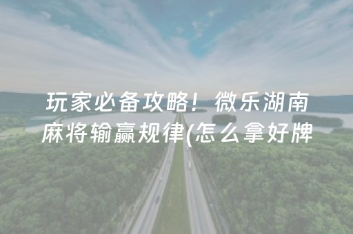 玩家必备攻略！微乐湖南麻将输赢规律(怎么拿好牌)