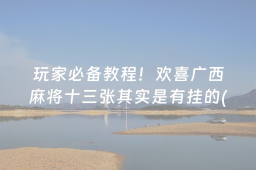玩家必备教程！欢喜广西麻将十三张其实是有挂的(怎么能拿好牌)