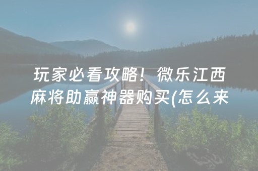 玩家必看攻略！微乐江西麻将助赢神器购买(怎么来好牌)