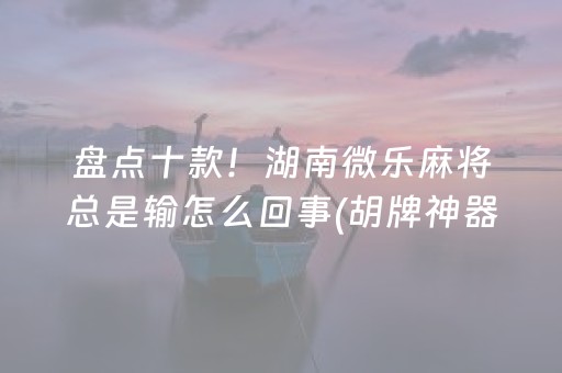 盘点十款！湖南微乐麻将总是输怎么回事(胡牌神器有猫腻吗)