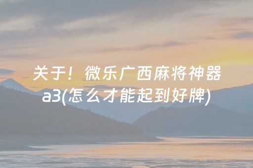 关于！微乐广西麻将神器a3(怎么才能起到好牌)