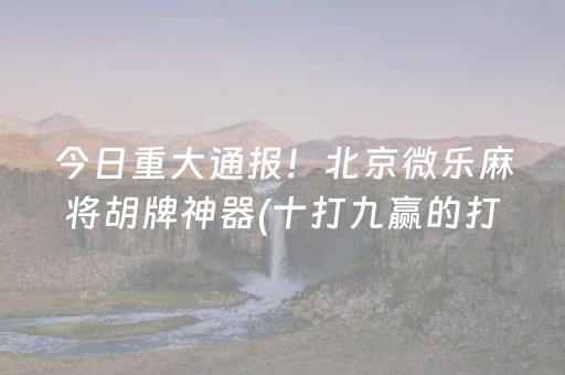 今日重大通报！北京微乐麻将胡牌神器(十打九赢的打法)