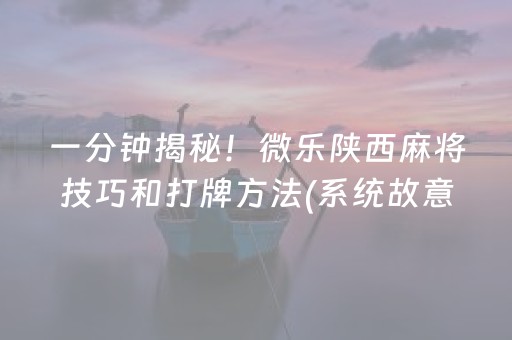 一分钟揭秘！微乐陕西麻将技巧和打牌方法(系统故意让你输)