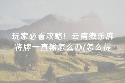 玩家必看攻略！云南微乐麻将牌一直输怎么办(怎么提高好牌几率)