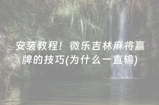 安装教程！微乐吉林麻将赢牌的技巧(为什么一直输)