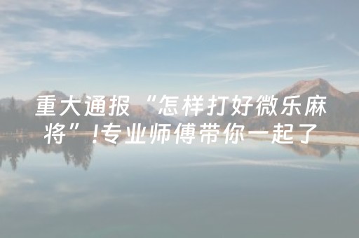 重大通报“怎样打好微乐麻将”!专业师傅带你一起了解（详细教程）-抖音
