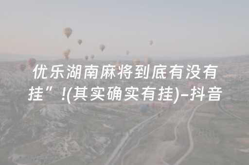 优乐湖南麻将到底有没有挂”!(其实确实有挂)-抖音