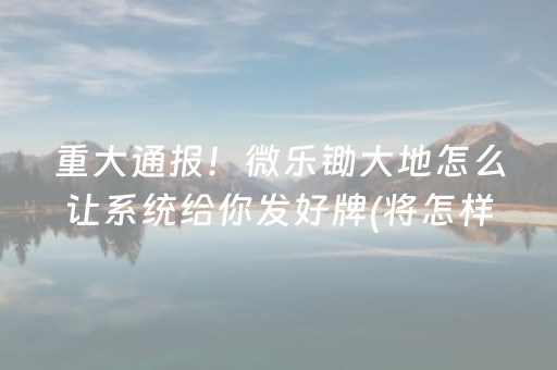 重大通报！微乐锄大地怎么让系统给你发好牌(将怎样比较容易赢)