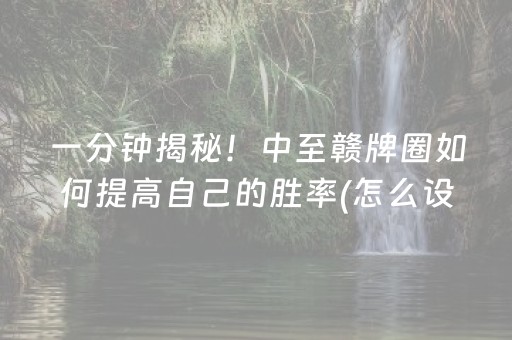 一分钟揭秘！中至赣牌圈如何提高自己的胜率(怎么设置能有好牌)