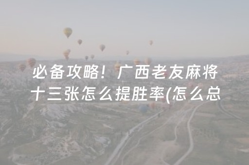 必备攻略！广西老友麻将十三张怎么提胜率(怎么总是输)