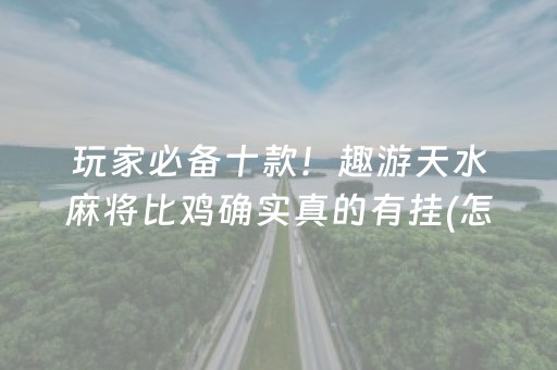 玩家必备十款！趣游天水麻将比鸡确实真的有挂(怎样设置好牌)