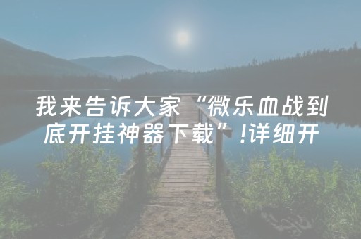 我来告诉大家“微乐血战到底开挂神器下载”!详细开挂教程-抖音