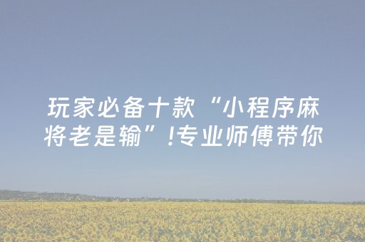 玩家必备十款“小程序麻将老是输”!专业师傅带你一起了解（详细教程）-抖音