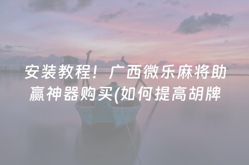 安装教程！广西微乐麻将助赢神器购买(如何提高胡牌率)