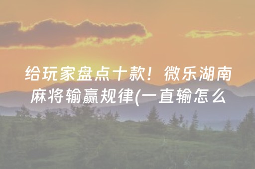 给玩家盘点十款！微乐湖南麻将输赢规律(一直输怎么办)