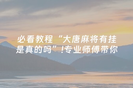 必看教程“大唐麻将有挂是真的吗”!专业师傅带你一起了解（详细教程）-抖音