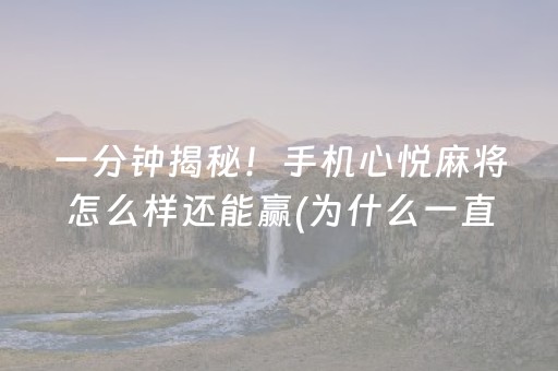 一分钟揭秘！手机心悦麻将怎么样还能赢(为什么一直输)