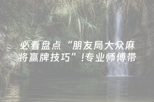 必看盘点“朋友局大众麻将赢牌技巧”!专业师傅带你一起了解（详细教程）-抖音