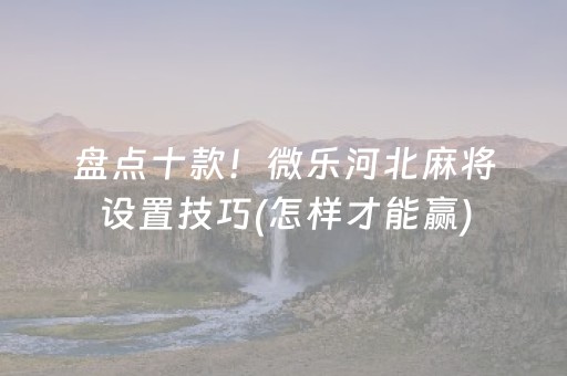 盘点十款！微乐河北麻将设置技巧(怎样才能赢)
