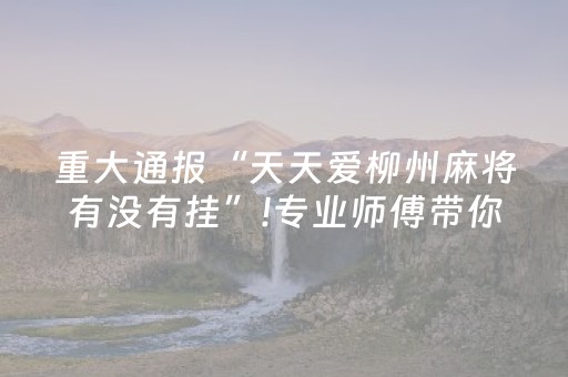 重大通报“天天爱柳州麻将有没有挂”!专业师傅带你一起了解（详细教程）-抖音