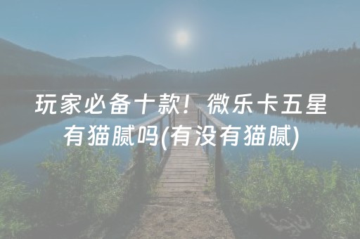 玩家必备十款！微乐卡五星有猫腻吗(有没有猫腻)