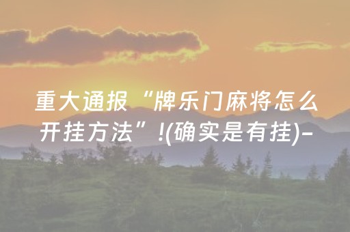 重大通报“牌乐门麻将怎么开挂方法”!(确实是有挂)-抖音