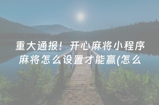 重大通报！开心麻将小程序麻将怎么设置才能赢(怎么提高胜率)