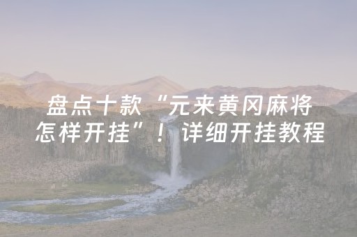 盘点十款“元来黄冈麻将怎样开挂”！详细开挂教程（确实真的有挂)-抖音