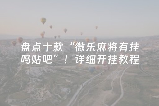 盘点十款“微乐麻将有挂吗贴吧”！详细开挂教程（确实真的有挂)-抖音