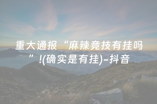 重大通报“麻辣竞技有挂吗”!(确实是有挂)-抖音